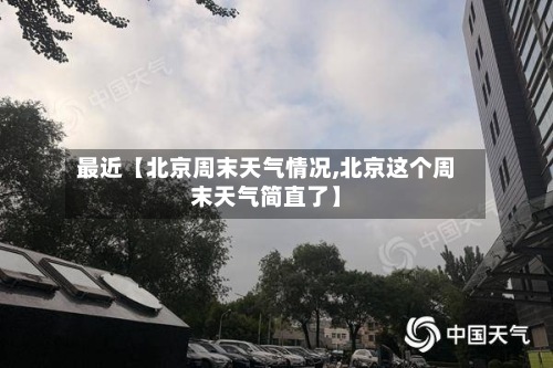 最近【北京周末天气情况,北京这个周末天气简直了】
