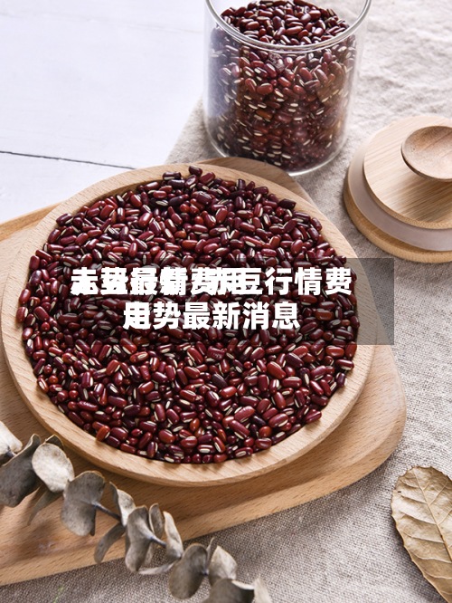赤豆行情费用走势最新/赤豆行情费用走势最新消息-第2张图片