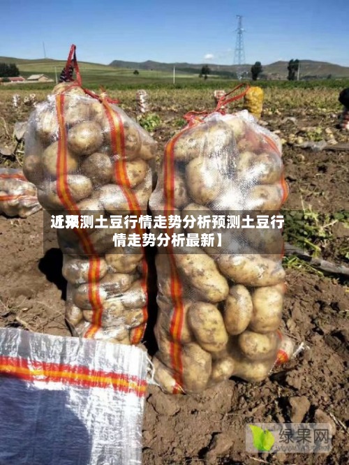 近来
【预测土豆行情走势分析预测土豆行情走势分析最新】