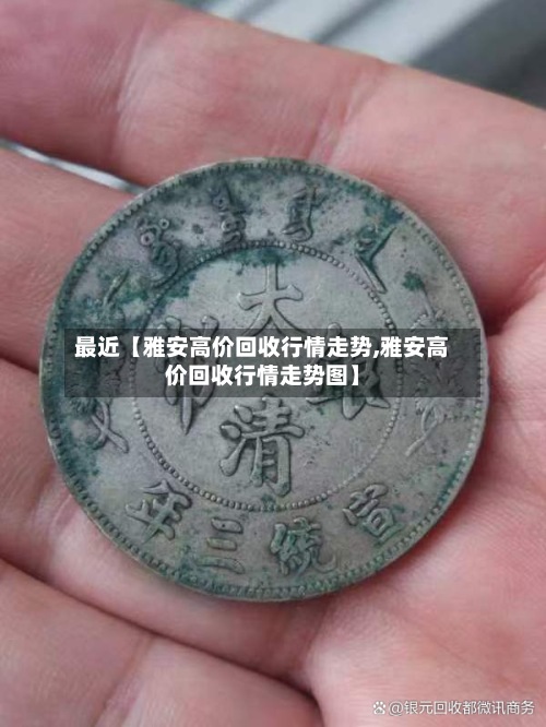 最近【雅安高价回收行情走势,雅安高价回收行情走势图】-第3张图片
