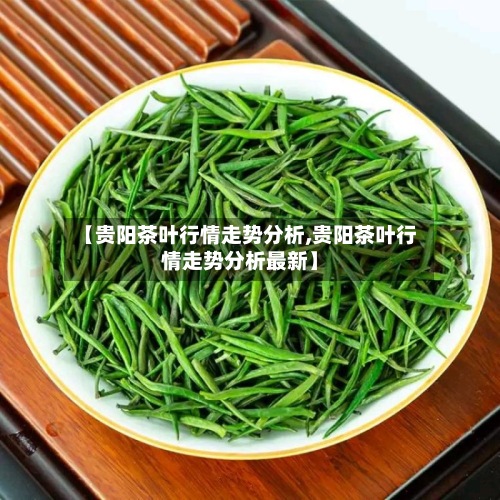 【贵阳茶叶行情走势分析,贵阳茶叶行情走势分析最新】