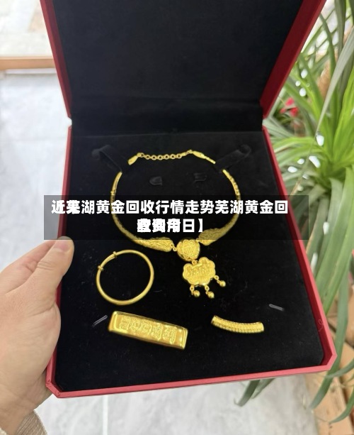 近来
【芜湖黄金回收行情走势芜湖黄金回收费用
查询今日】-第2张图片