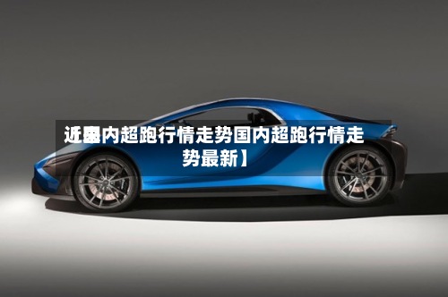 近来【国内超跑行情走势国内超跑行情走势最新】