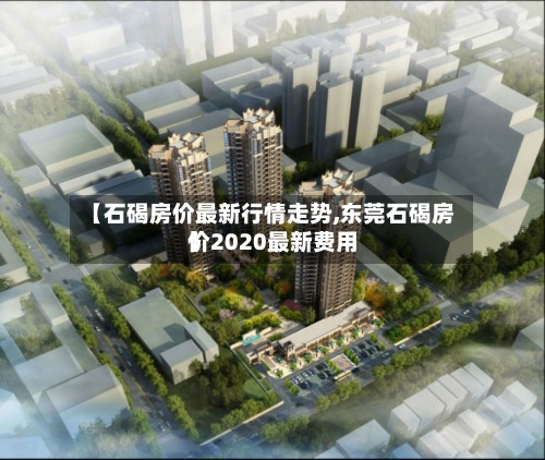 【石碣房价最新行情走势,东莞石碣房价2020最新费用
】