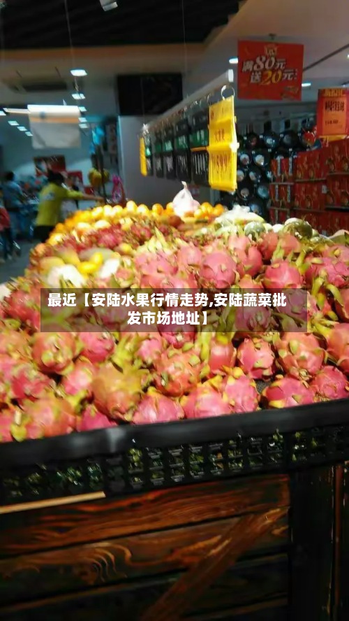 最近【安陆水果行情走势,安陆蔬菜批发市场地址】