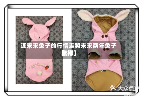 近来
【未来兔子的行情走势未来两年兔子费用
怎样】-第2张图片