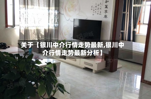 关于【银川中介行情走势最新,银川中介行情走势最新分析】