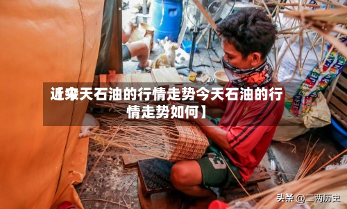 近来
【今天石油的行情走势今天石油的行情走势如何】