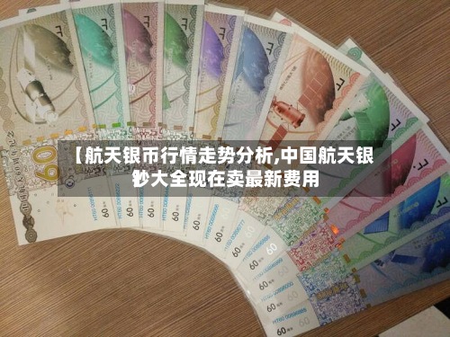 【航天银币行情走势分析,中国航天银钞大全现在卖最新费用
】