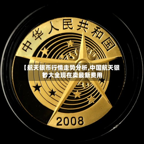 【航天银币行情走势分析,中国航天银钞大全现在卖最新费用
】-第2张图片