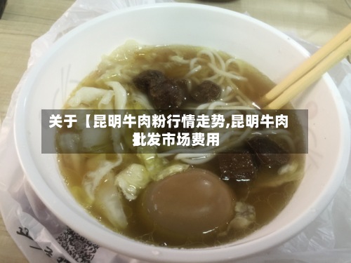 关于【昆明牛肉粉行情走势,昆明牛肉批发市场费用
】-第2张图片