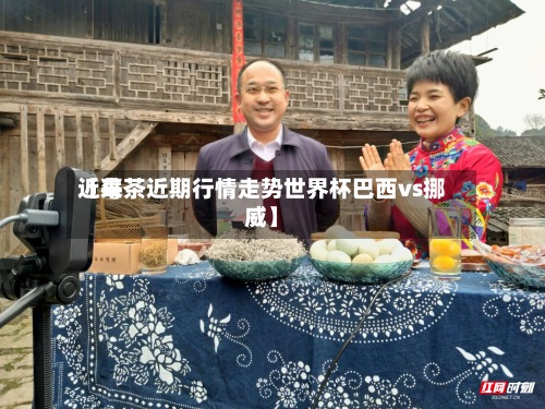 近来
【莓茶近期行情走势世界杯巴西vs挪威】-第2张图片