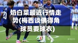 奶白菜最近行情走势(梅西谈佛得角球员要球衣)-第3张图片