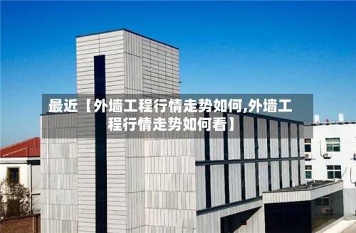 最近【外墙工程行情走势如何,外墙工程行情走势如何看】-第2张图片