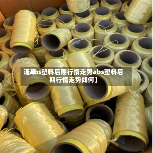 近来【abs塑料后期行情走势abs塑料后期行情走势如何】