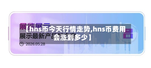 【hns币今天行情走势,hns币费用
会涨到多少】