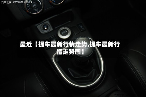 最近【提车最新行情走势,提车最新行情走势图】-第2张图片