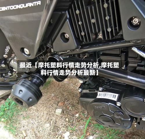 最近【摩托塑料行情走势分析,摩托塑料行情走势分析最新】