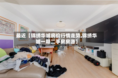 最近【锦绣华城房价行情走势,锦绣华城一期二手房房源】-第2张图片