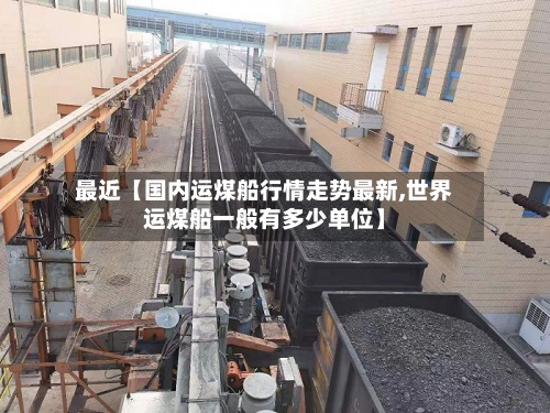 最近【国内运煤船行情走势最新,世界运煤船一般有多少单位】-第2张图片