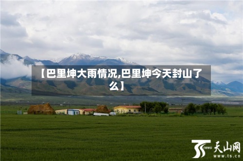 【巴里坤大雨情况,巴里坤今天封山了么】