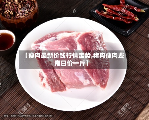 【瘦肉最新价钱行情走势,猪肉瘦肉费用今日价一斤】