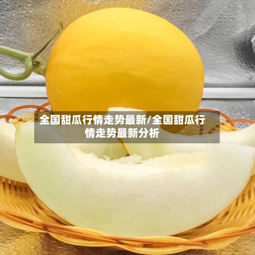 全国甜瓜行情走势最新/全国甜瓜行情走势最新分析