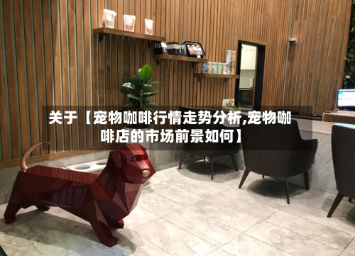 关于【宠物咖啡行情走势分析,宠物咖啡店的市场前景如何】