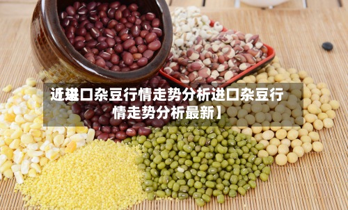 近来
【进口杂豆行情走势分析进口杂豆行情走势分析最新】