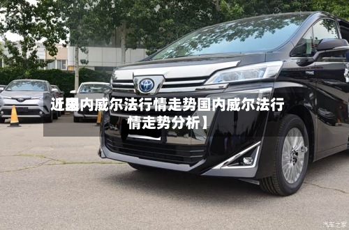 近来
【国内威尔法行情走势国内威尔法行情走势分析】
