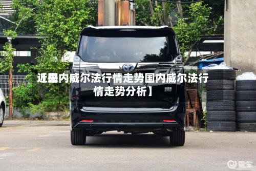 近来
【国内威尔法行情走势国内威尔法行情走势分析】-第2张图片