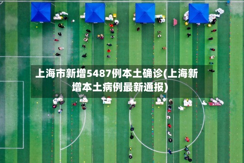 上海市新增5487例本土确诊(上海新增本土病例最新通报)