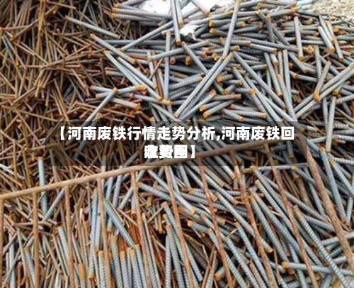 【河南废铁行情走势分析,河南废铁回收费用走势图】