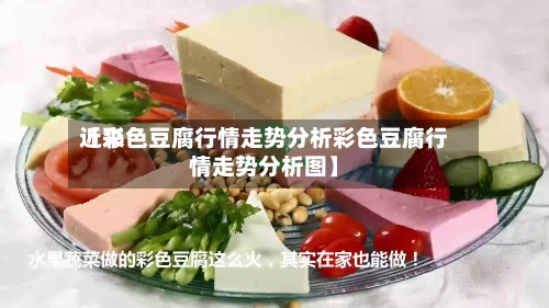 近来
【彩色豆腐行情走势分析彩色豆腐行情走势分析图】-第3张图片