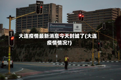 大连疫情最新消息今天封城了(大连疫情情况?)-第2张图片