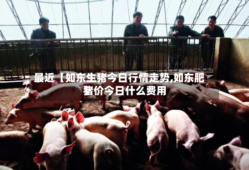 最近【如东生猪今日行情走势,如东肥猪价今日什么费用】