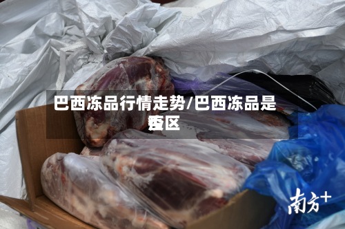 巴西冻品行情走势/巴西冻品是否疫区-第2张图片