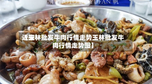 近来【玉林批发牛肉行情走势玉林批发牛肉行情走势图】-第3张图片