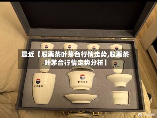 最近【股票茶叶茅台行情走势,股票茶叶茅台行情走势分析】-第2张图片