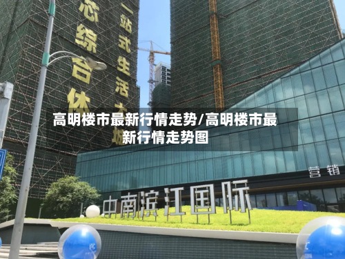 高明楼市最新行情走势/高明楼市最新行情走势图