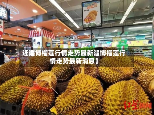 近来
【淄博榴莲行情走势最新淄博榴莲行情走势最新消息】