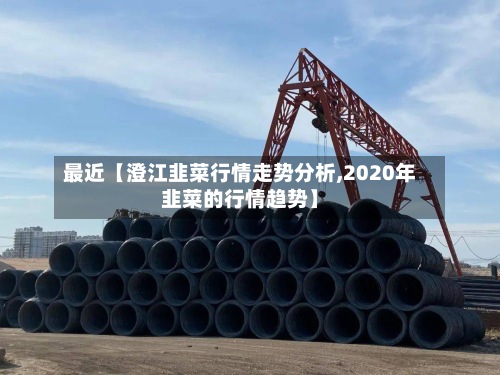 最近【澄江韭菜行情走势分析,2020年韭菜的行情趋势】-第2张图片