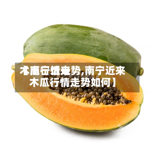 【南宁近来
木瓜行情走势,南宁近来
木瓜行情走势如何】-第2张图片