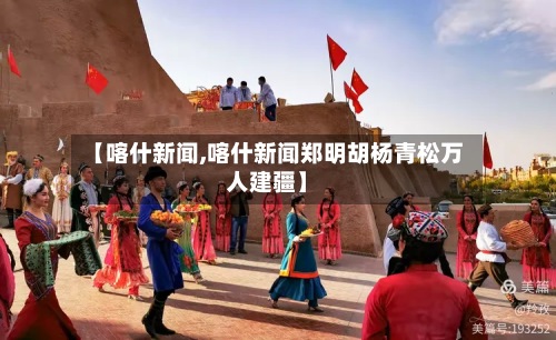 【喀什新闻,喀什新闻郑明胡杨青松万人建疆】-第2张图片