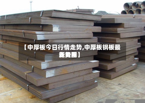 【中厚板今日行情走势,中厚板钢板最新费用走势图】