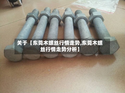 关于【东莞木螺丝行情走势,东莞木螺丝行情走势分析】