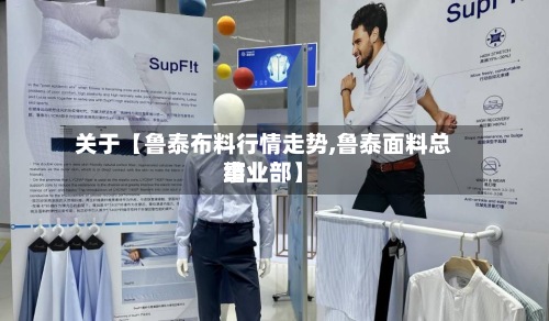 关于【鲁泰布料行情走势,鲁泰面料总结
事业部】-第2张图片