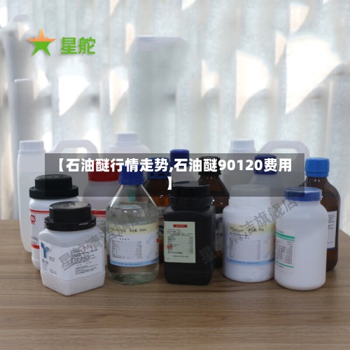【石油醚行情走势,石油醚90120费用
】