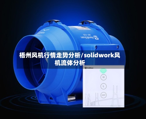 梧州风机行情走势分析/solidwork风机流体分析-第2张图片