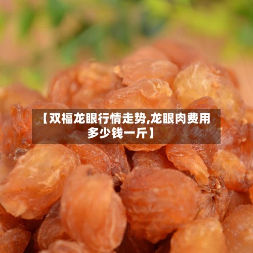 【双福龙眼行情走势,龙眼肉费用
多少钱一斤】